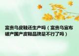 富贵鸟皮鞋还生产吗（富贵鸟宣布破产国产皮鞋品牌是不行了吗）