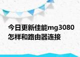 今日更新佳能mg3080怎样和路由器连接