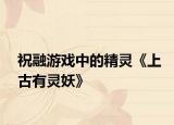 祝融游戏中的精灵《上古有灵妖》