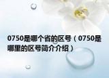 0750是哪个省的区号（0750是哪里的区号简介介绍）