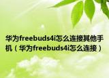 华为freebuds4i怎么连接其他手机（华为freebuds4i怎么连接）