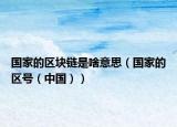 国家的区块链是啥意思（国家的区号（中国））