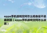 oppo手机游戏空间怎么检查是不是最新版（oppo手机游戏空间怎么设置）