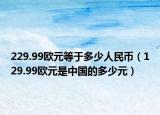 229.99欧元等于多少人民币（129.99欧元是中国的多少元）