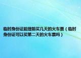 临时身份证能提前买几天的火车票（临时身份证可以买第二天的火车票吗）