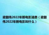 梁朝伟2022年新电影消息（梁朝伟2022年新电影叫什么）