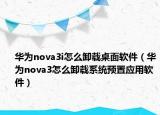 华为nova3i怎么卸载桌面软件（华为nova3怎么卸载系统预置应用软件）