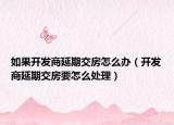 如果开发商延期交房怎么办（开发商延期交房要怎么处理）