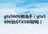 gtx560ti相当于（gtx560ti比GTX560好吗）