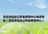 淮北市住房公积金管理中心电话号码（淮北市住房公积金管理中心）