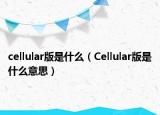 cellular版是什么（Cellular版是什么意思）