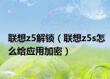 联想z5解锁（联想z5s怎么给应用加密）