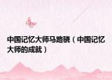 中国记忆大师马路骁（中国记忆大师的成就）