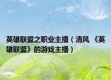英雄联盟之职业主播（清风 《英雄联盟》的游戏主播）