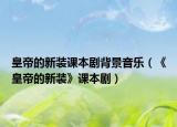 皇帝的新装课本剧背景音乐（《皇帝的新装》课本剧）