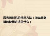 激光雕刻机的使用方法（激光雕刻机的使用方法是什么）
