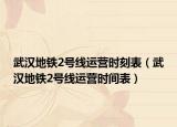武汉地铁2号线运营时刻表（武汉地铁2号线运营时间表）