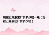 现在五粮液出厂价多少钱一瓶（现在五粮液出厂价多少钱）