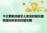 今日更新微信怎么发定时朋友圈 微信如何发定时朋友圈