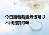 今日更新藜麦煮饭可以不用提前泡吗
