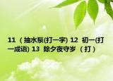 11 （抽水泵(打一字) 12  初一(打一成语) 13  除夕夜守岁 （打）