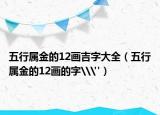 五行属金的12画吉字大全（五行属金的12画的字\
