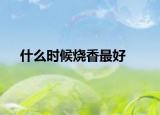 什么时候烧香最好