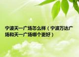 宁波天一广场怎么样（宁波万达广场和天一广场哪个更好）