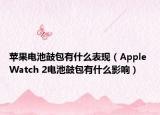 苹果电池鼓包有什么表现（Apple Watch 2电池鼓包有什么影响）
