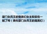 豪门女兵王的宠男们女主和安在一起了吗（类似豪门女兵王的宠男们）