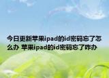 今日更新苹果ipad的id密码忘了怎么办 苹果ipad的id密码忘了咋办