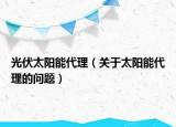 光伏太阳能代理（关于太阳能代理的问题）