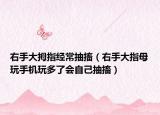右手大拇指经常抽搐（右手大指母玩手机玩多了会自己抽搐）