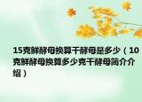 15克鲜酵母换算干酵母是多少（10克鲜酵母换算多少克干酵母简介介绍）