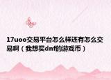 17uoo交易平台怎么样还有怎么交易啊（我想买dnf的游戏币）