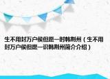 生不用封万户侯但愿一时韩荆州（生不用封万户侯但愿一识韩荆州简介介绍）