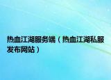 热血江湖服务端（热血江湖私服发布网站）