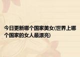 今日更新哪个国家美女(世界上哪个国家的女人最漂亮)