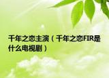千年之恋主演（千年之恋FIR是什么电视剧）