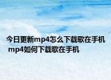 今日更新mp4怎么下载歌在手机 mp4如何下载歌在手机