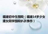 福建初中生围殴（福建14岁少女遭女同学围殴扒衣事件）