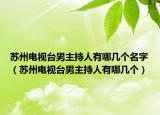 苏州电视台男主持人有哪几个名字（苏州电视台男主持人有哪几个）