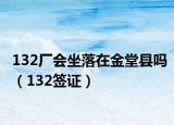 132厂会坐落在金堂县吗（132签证）