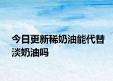 今日更新稀奶油能代替淡奶油吗