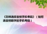 《怎样选择吉祥手机号码》（如何选吉祥数字的手机号码）