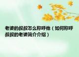 老婆的叔叔怎么称呼他（如何称呼叔叔的老婆简介介绍）