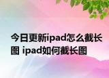 今日更新ipad怎么截长图 ipad如何截长图