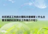 社区矫正工作的主管机关是哪里（什么主管全国的社区矫正工作简介介绍）