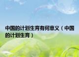 中国的计划生育有何意义（中国的计划生育）