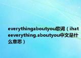 everythingaboutyou歌词（ihateeverything.aboutyou中文是什么意思）